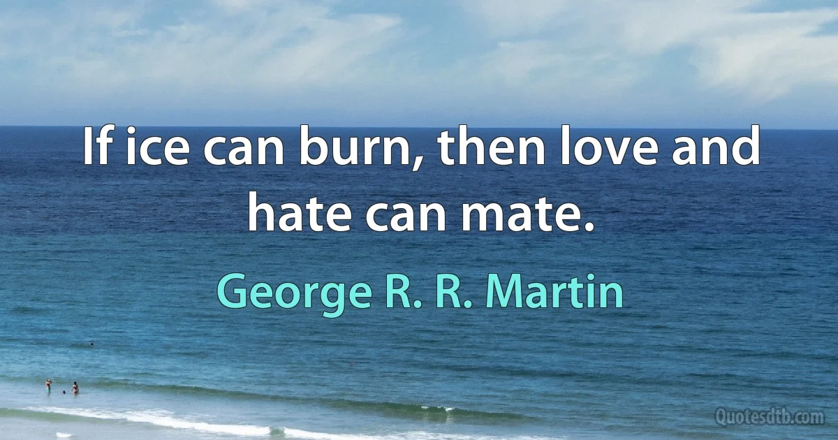 If ice can burn, then love and hate can mate. (George R. R. Martin)