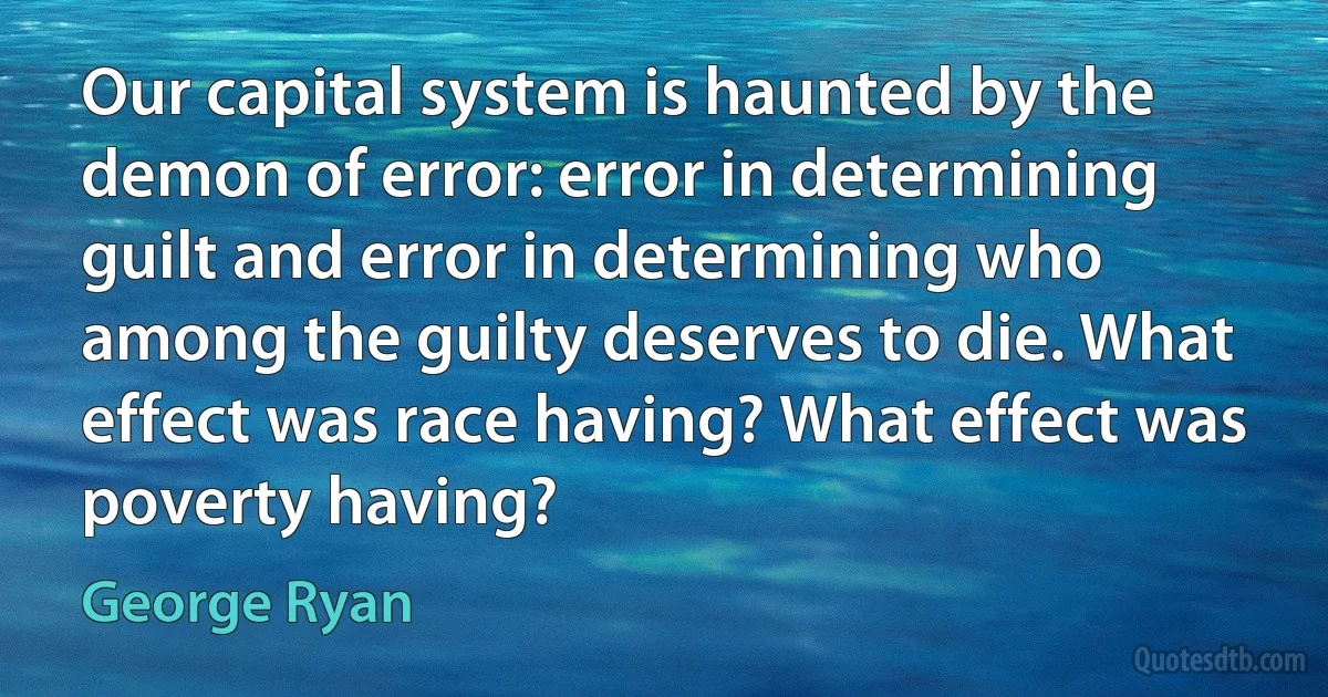 Our capital system is haunted by the demon of error: error in determining guilt and error in determining who among the guilty deserves to die. What effect was race having? What effect was poverty having? (George Ryan)