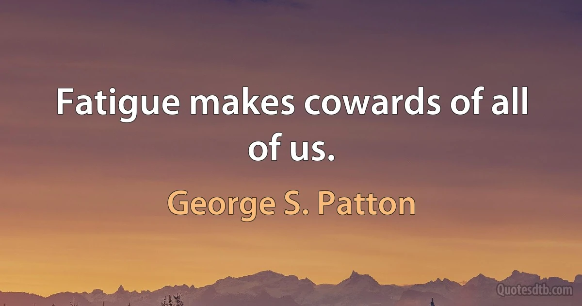 Fatigue makes cowards of all of us. (George S. Patton)