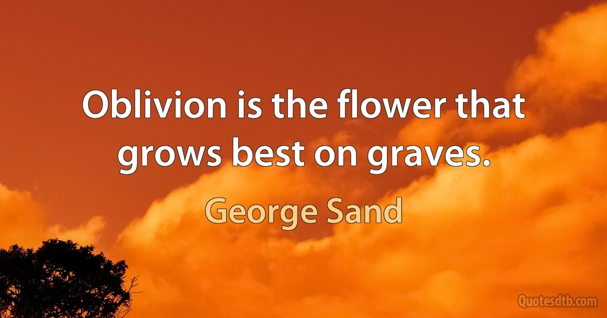 Oblivion is the flower that grows best on graves. (George Sand)