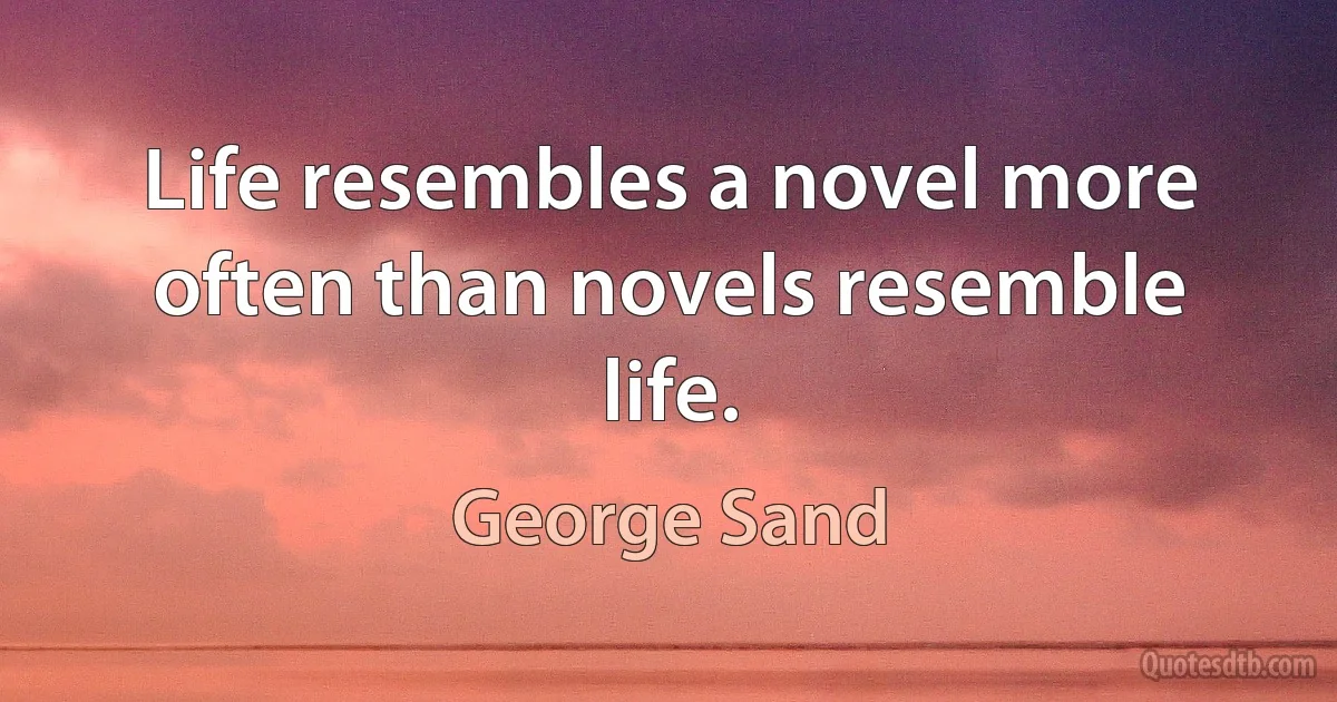 Life resembles a novel more often than novels resemble life. (George Sand)