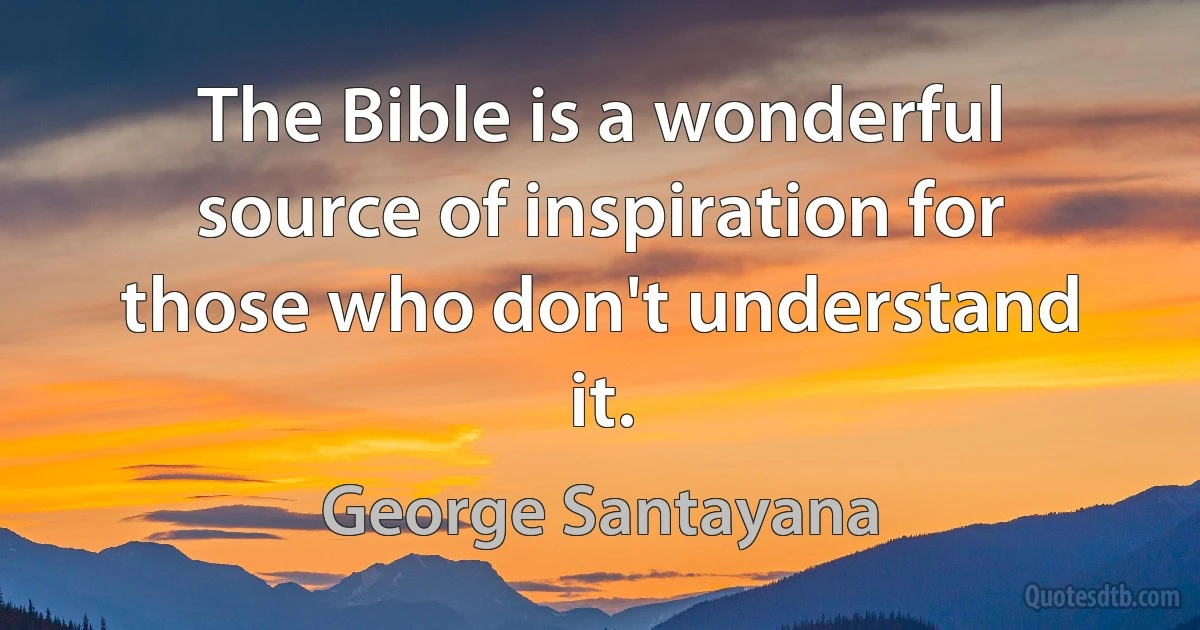 The Bible is a wonderful source of inspiration for those who don't understand it. (George Santayana)