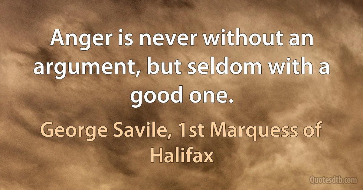 Anger is never without an argument, but seldom with a good one. (George Savile, 1st Marquess of Halifax)