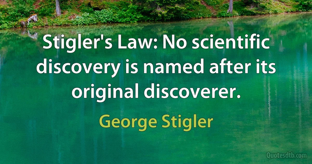 Stigler's Law: No scientific discovery is named after its original discoverer. (George Stigler)