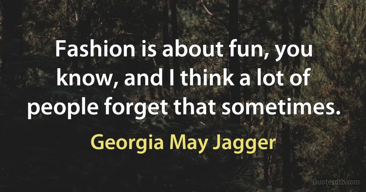 Fashion is about fun, you know, and I think a lot of people forget that sometimes. (Georgia May Jagger)