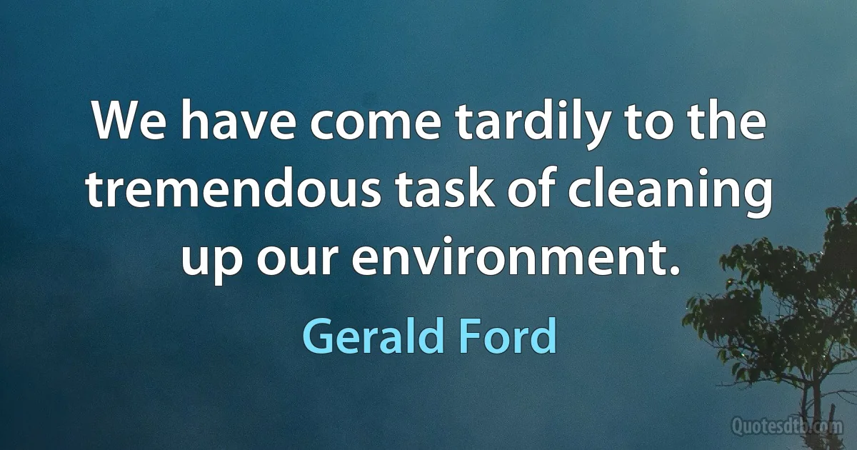 We have come tardily to the tremendous task of cleaning up our environment. (Gerald Ford)