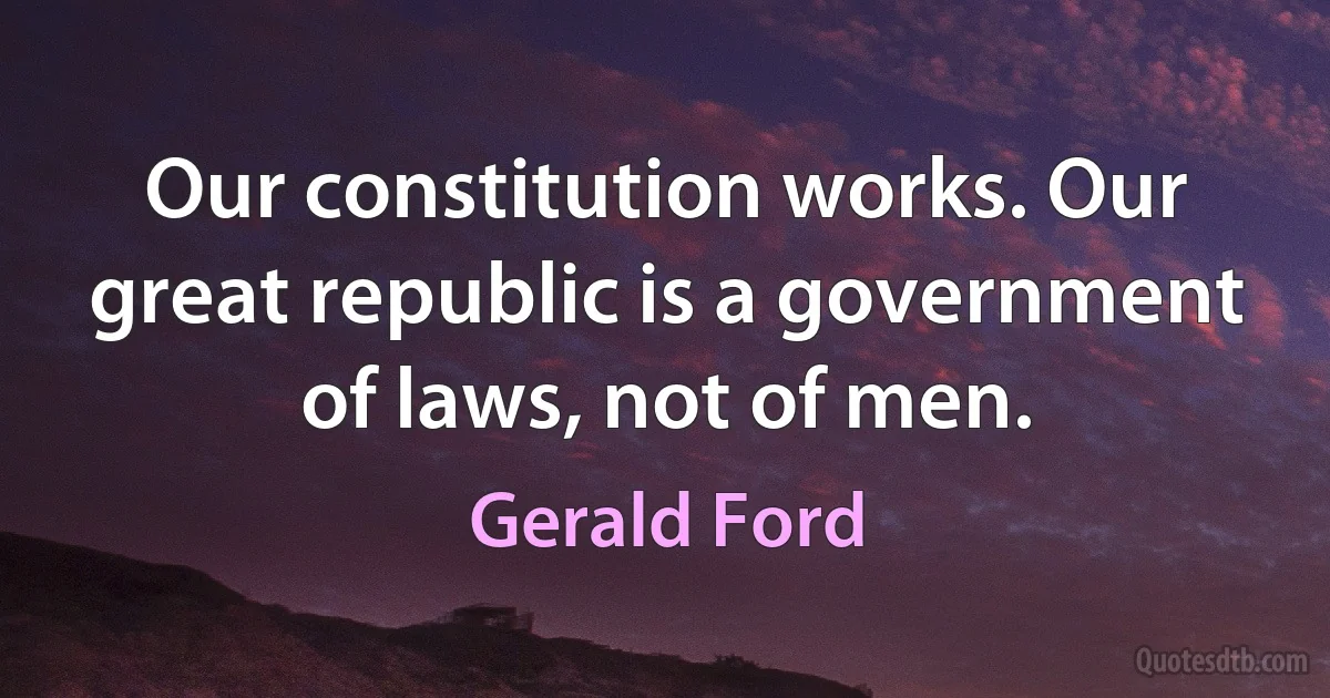 Our constitution works. Our great republic is a government of laws, not of men. (Gerald Ford)