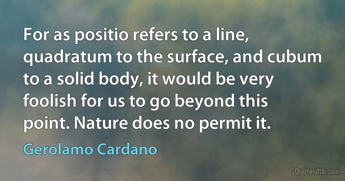 For as positio refers to a line, quadratum to the surface, and cubum to a solid body, it would be very foolish for us to go beyond this point. Nature does no permit it. (Gerolamo Cardano)