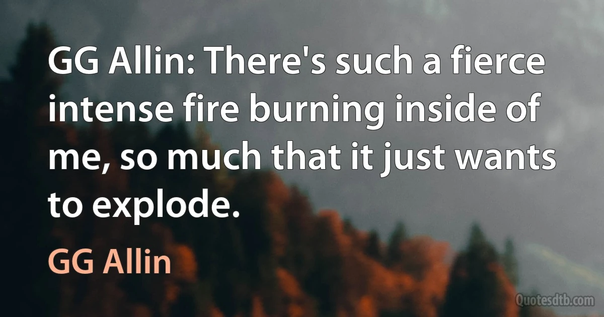 GG Allin: There's such a fierce intense fire burning inside of me, so much that it just wants to explode. (GG Allin)