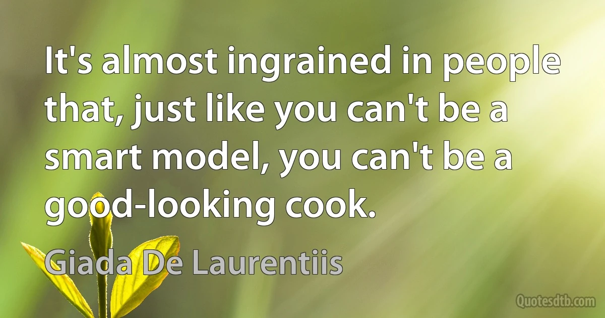 It's almost ingrained in people that, just like you can't be a smart model, you can't be a good-looking cook. (Giada De Laurentiis)