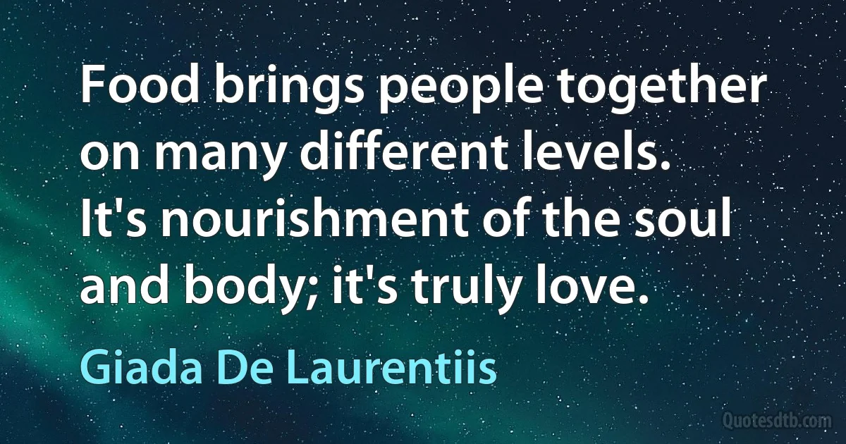 Food brings people together on many different levels. It's nourishment of the soul and body; it's truly love. (Giada De Laurentiis)