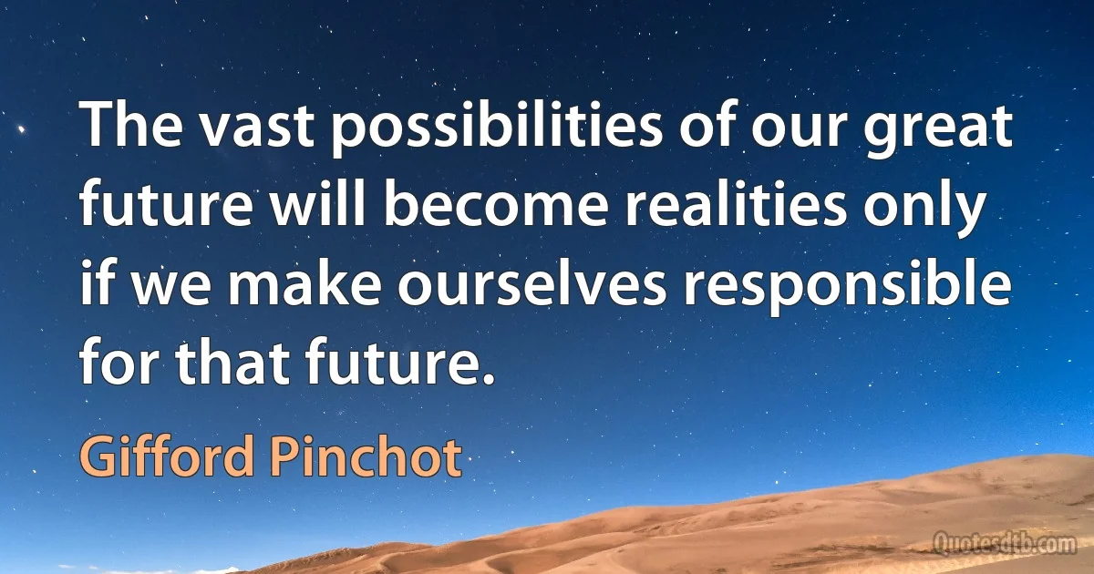 The vast possibilities of our great future will become realities only if we make ourselves responsible for that future. (Gifford Pinchot)