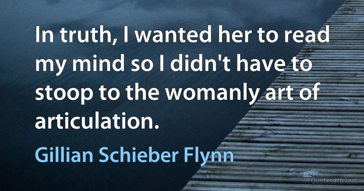 In truth, I wanted her to read my mind so I didn't have to stoop to the womanly art of articulation. (Gillian Schieber Flynn)