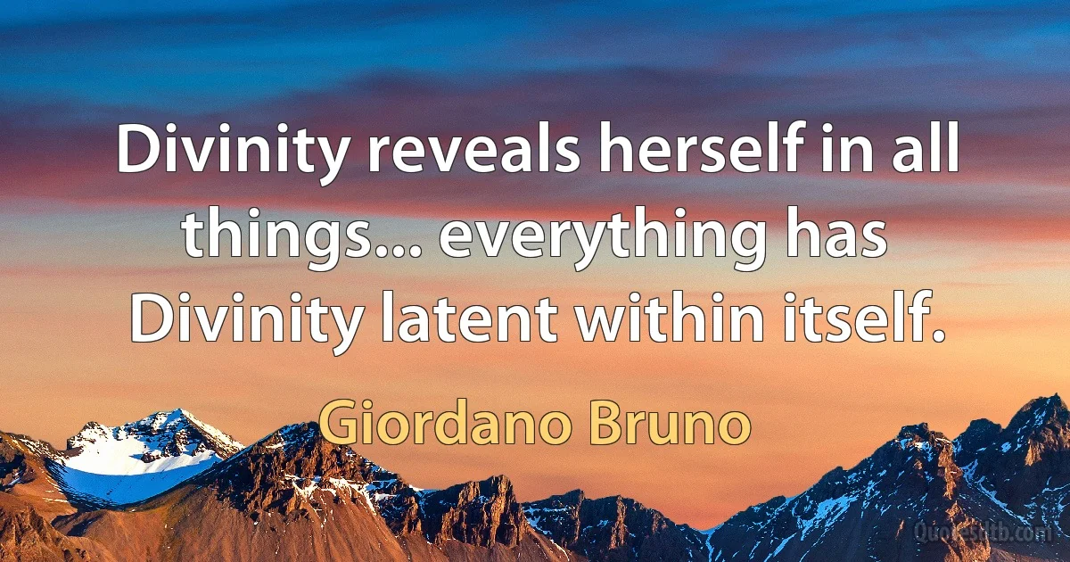 Divinity reveals herself in all things... everything has Divinity latent within itself. (Giordano Bruno)