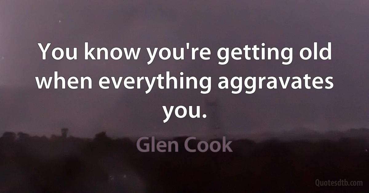 You know you're getting old when everything aggravates you. (Glen Cook)