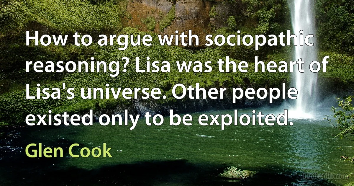 How to argue with sociopathic reasoning? Lisa was the heart of Lisa's universe. Other people existed only to be exploited. (Glen Cook)