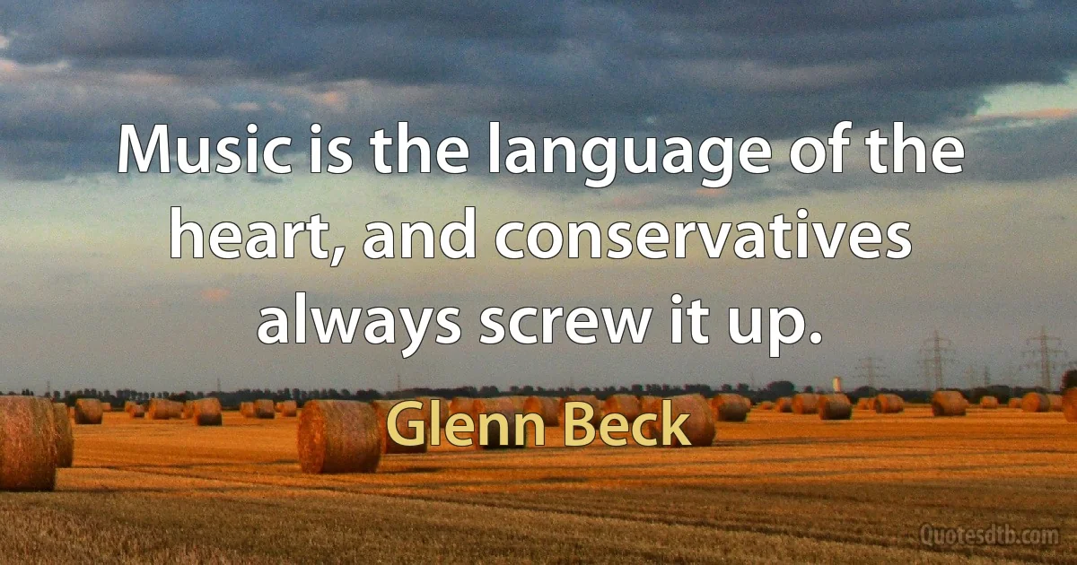 Music is the language of the heart, and conservatives always screw it up. (Glenn Beck)