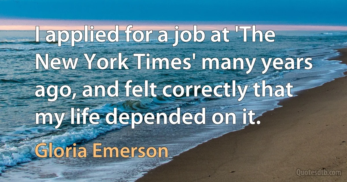 I applied for a job at 'The New York Times' many years ago, and felt correctly that my life depended on it. (Gloria Emerson)