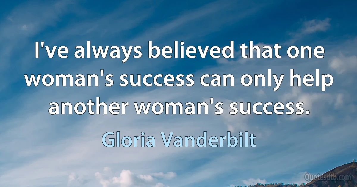 I've always believed that one woman's success can only help another woman's success. (Gloria Vanderbilt)