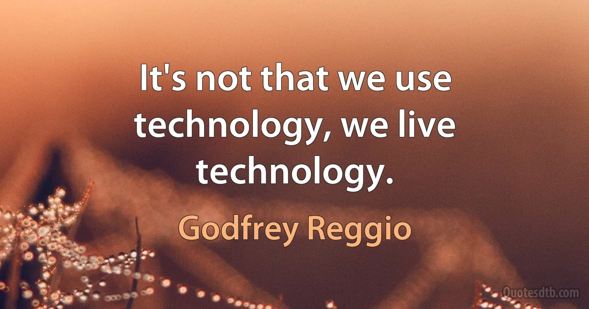 It's not that we use technology, we live technology. (Godfrey Reggio)