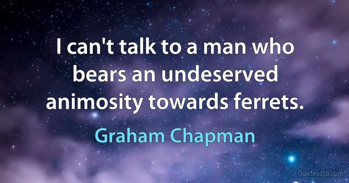 I can't talk to a man who bears an undeserved animosity towards ferrets. (Graham Chapman)