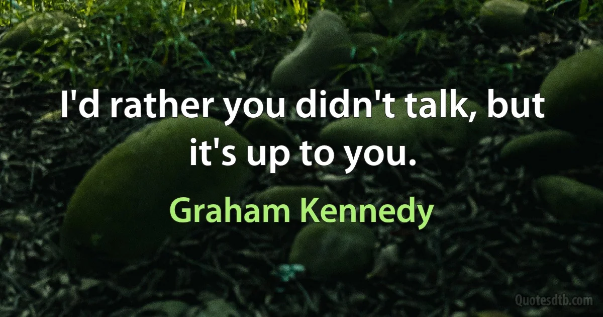 I'd rather you didn't talk, but it's up to you. (Graham Kennedy)