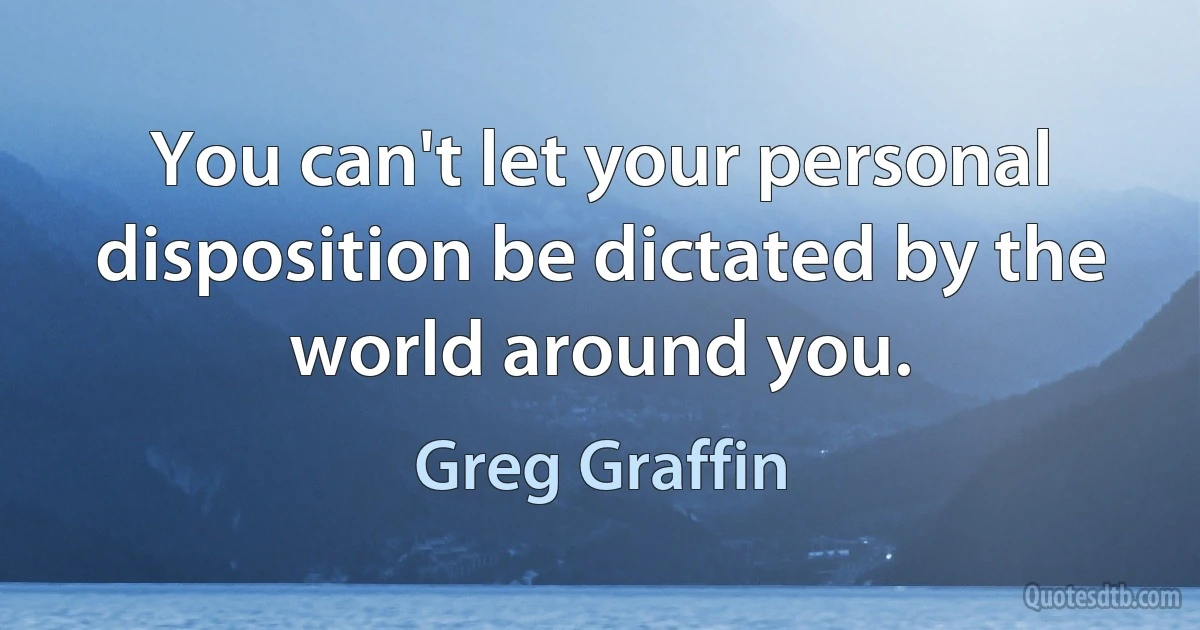 You can't let your personal disposition be dictated by the world around you. (Greg Graffin)