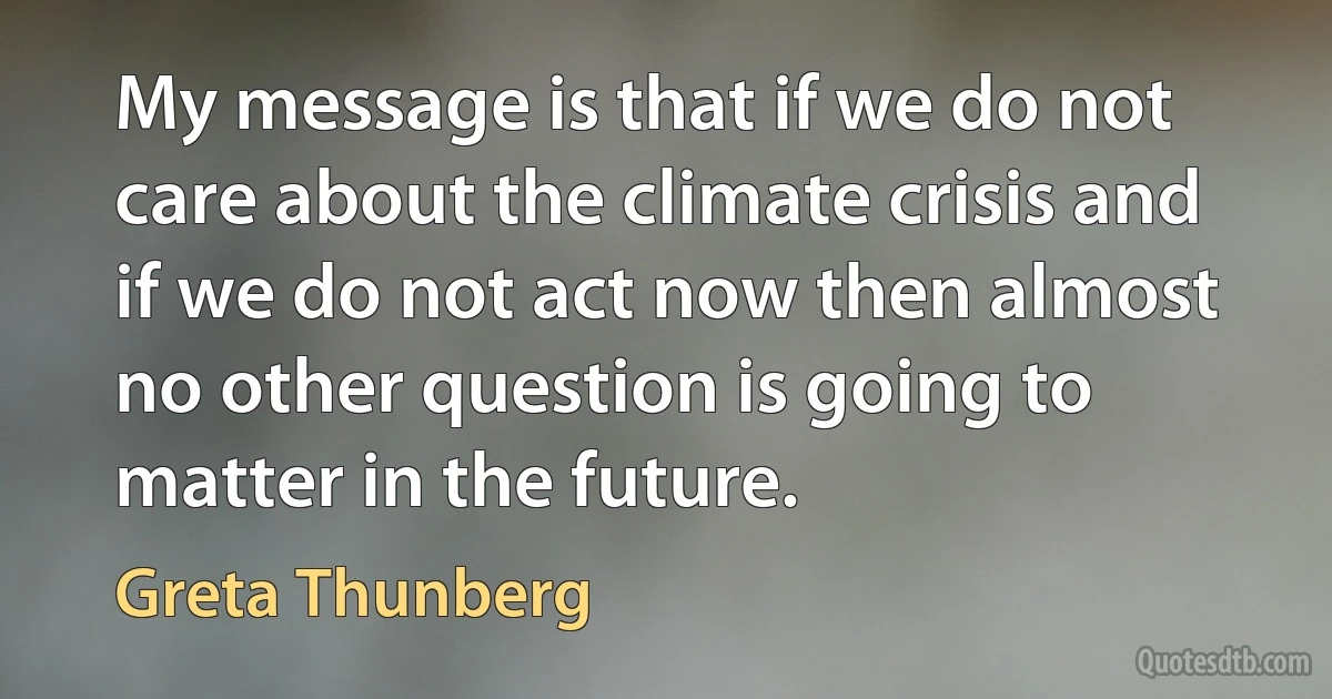 My message is that if we do not care about the climate crisis and if we do not act now then almost no other question is going to matter in the future. (Greta Thunberg)