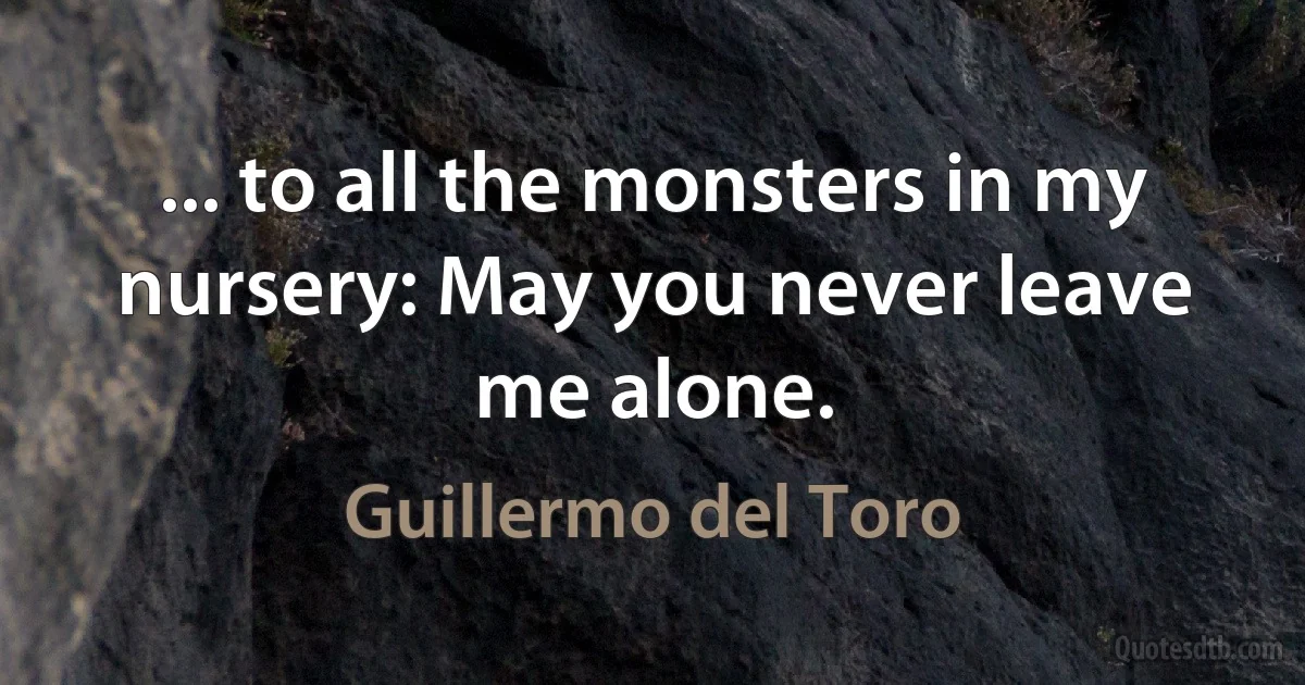 ... to all the monsters in my nursery: May you never leave me alone. (Guillermo del Toro)