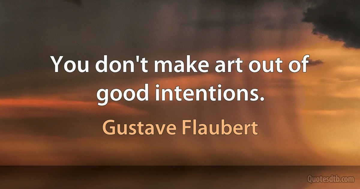 You don't make art out of good intentions. (Gustave Flaubert)