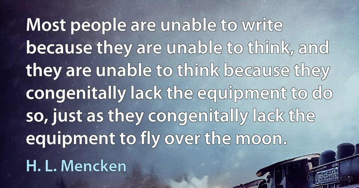 Most people are unable to write because they are unable to think, and they are unable to think because they congenitally lack the equipment to do so, just as they congenitally lack the equipment to fly over the moon. (H. L. Mencken)