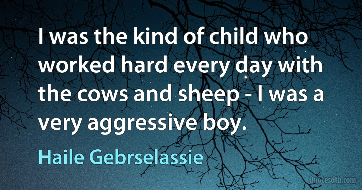 I was the kind of child who worked hard every day with the cows and sheep - I was a very aggressive boy. (Haile Gebrselassie)