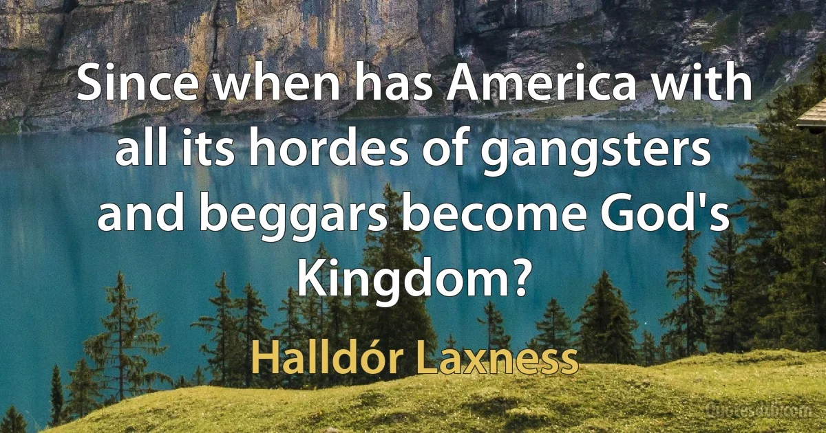 Since when has America with all its hordes of gangsters and beggars become God's Kingdom? (Halldór Laxness)