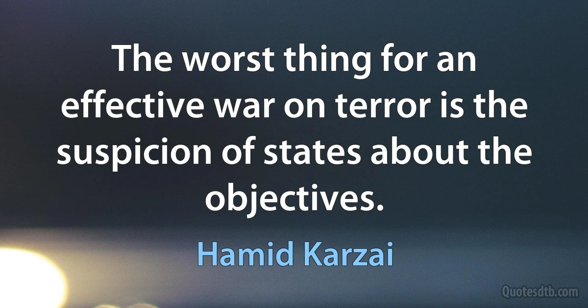 The worst thing for an effective war on terror is the suspicion of states about the objectives. (Hamid Karzai)