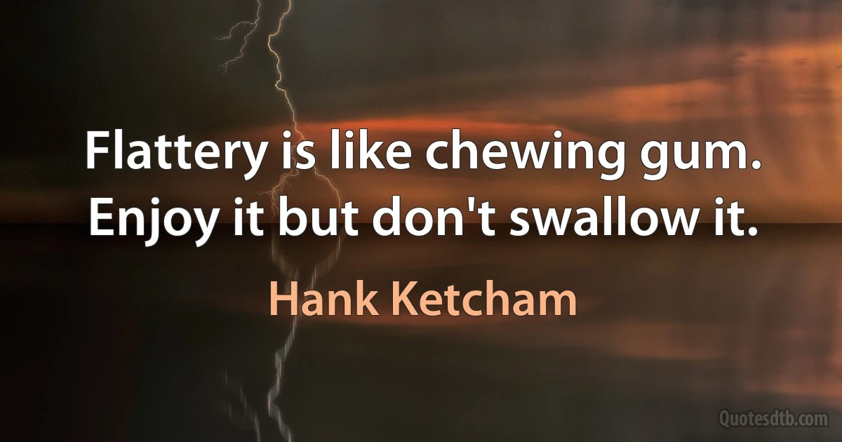 Flattery is like chewing gum. Enjoy it but don't swallow it. (Hank Ketcham)