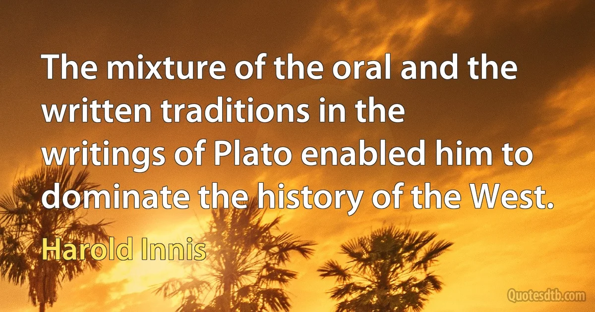 The mixture of the oral and the written traditions in the writings of Plato enabled him to dominate the history of the West. (Harold Innis)