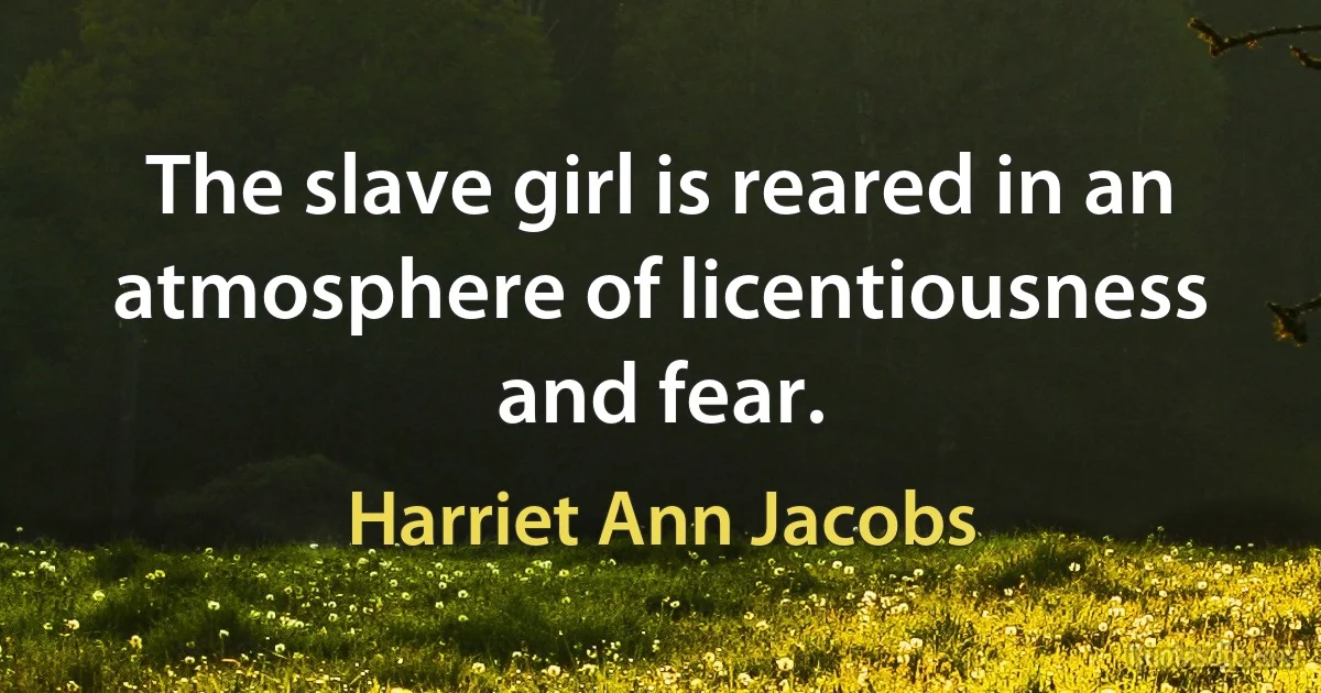 The slave girl is reared in an atmosphere of licentiousness and fear. (Harriet Ann Jacobs)