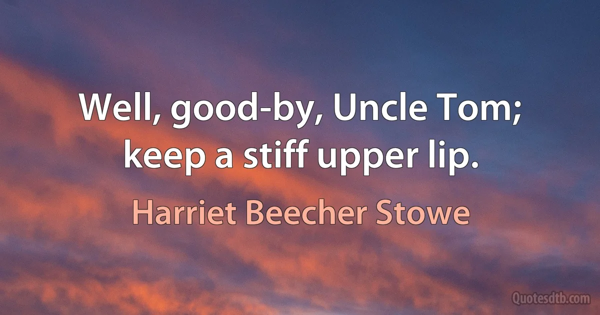 Well, good-by, Uncle Tom; keep a stiff upper lip. (Harriet Beecher Stowe)