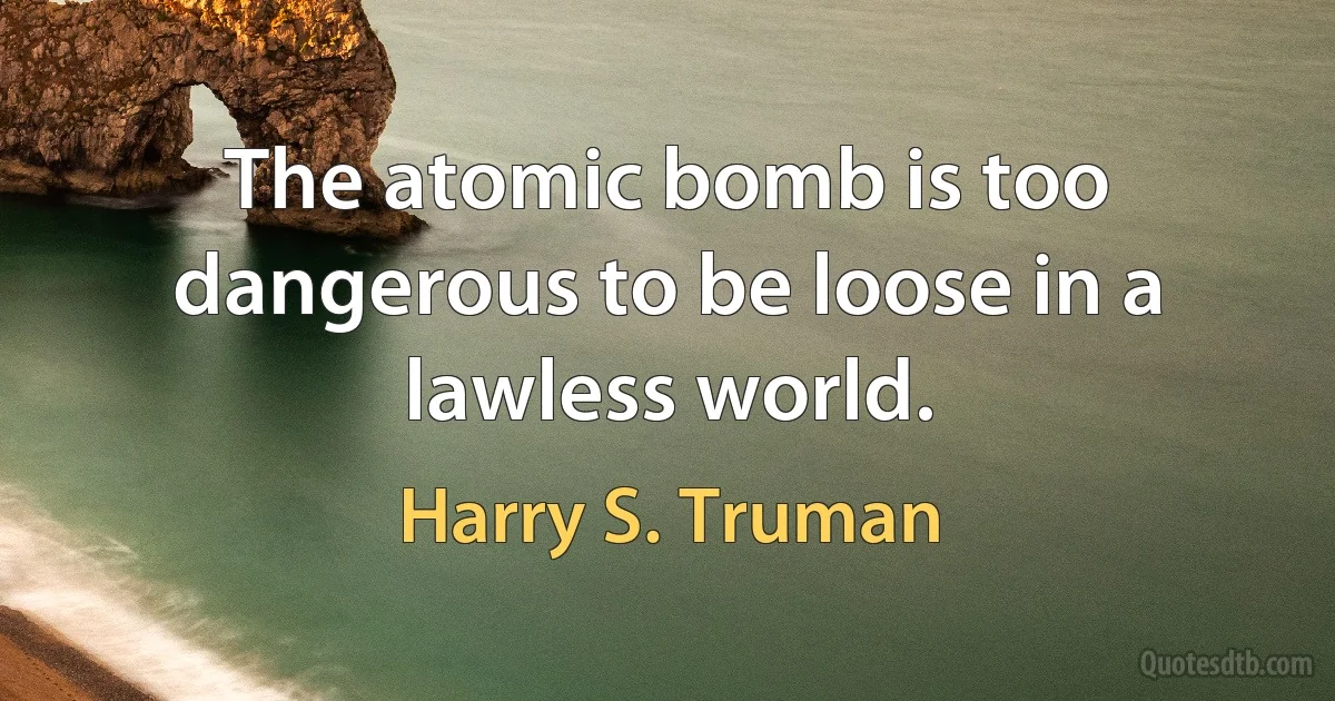 The atomic bomb is too dangerous to be loose in a lawless world. (Harry S. Truman)