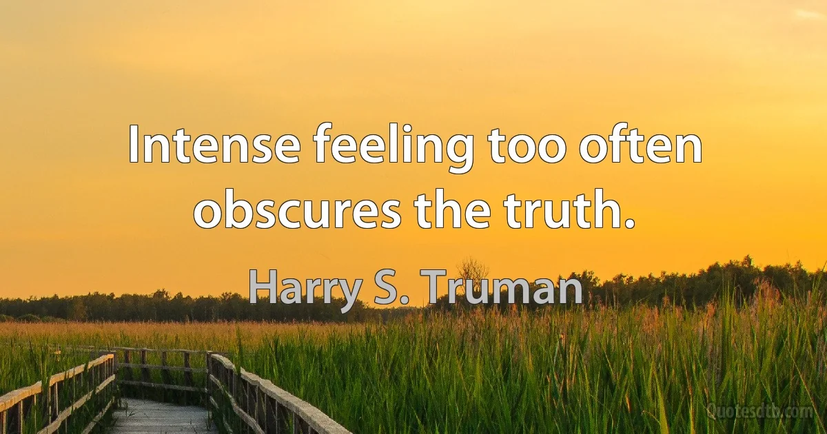 Intense feeling too often obscures the truth. (Harry S. Truman)