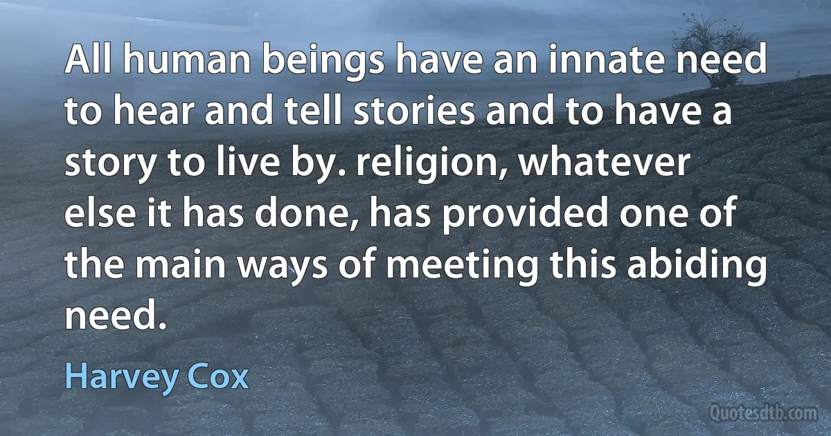 All human beings have an innate need to hear and tell stories and to have a story to live by. religion, whatever else it has done, has provided one of the main ways of meeting this abiding need. (Harvey Cox)