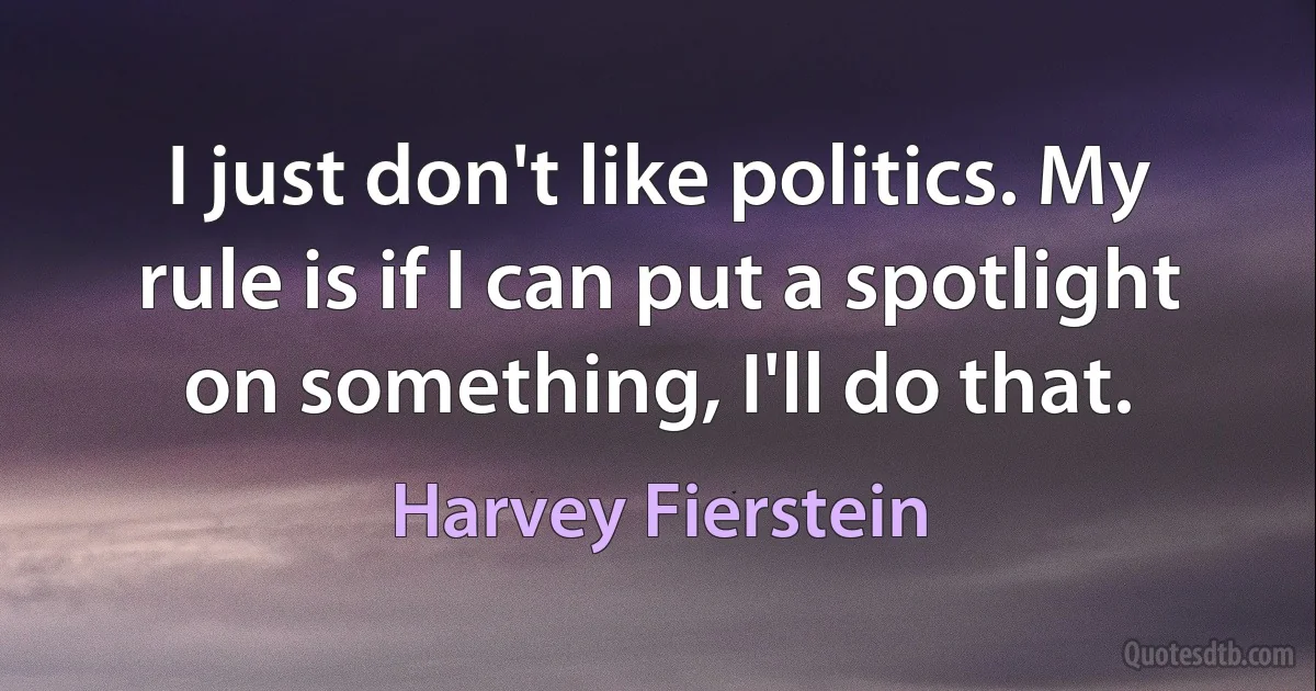 I just don't like politics. My rule is if I can put a spotlight on something, I'll do that. (Harvey Fierstein)