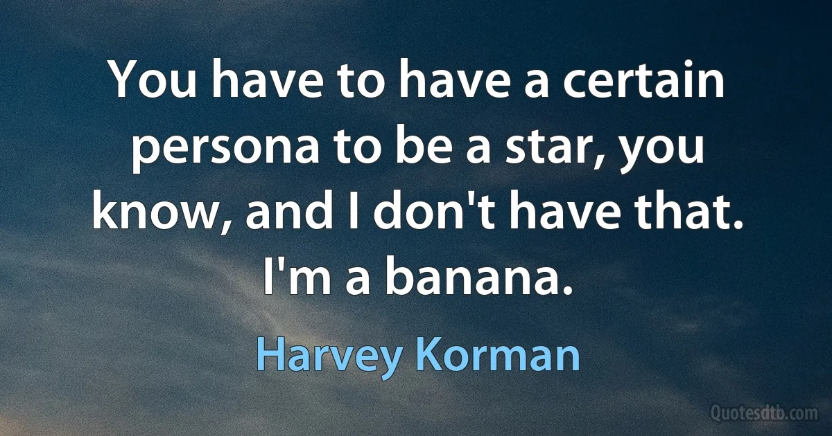 You have to have a certain persona to be a star, you know, and I don't have that. I'm a banana. (Harvey Korman)