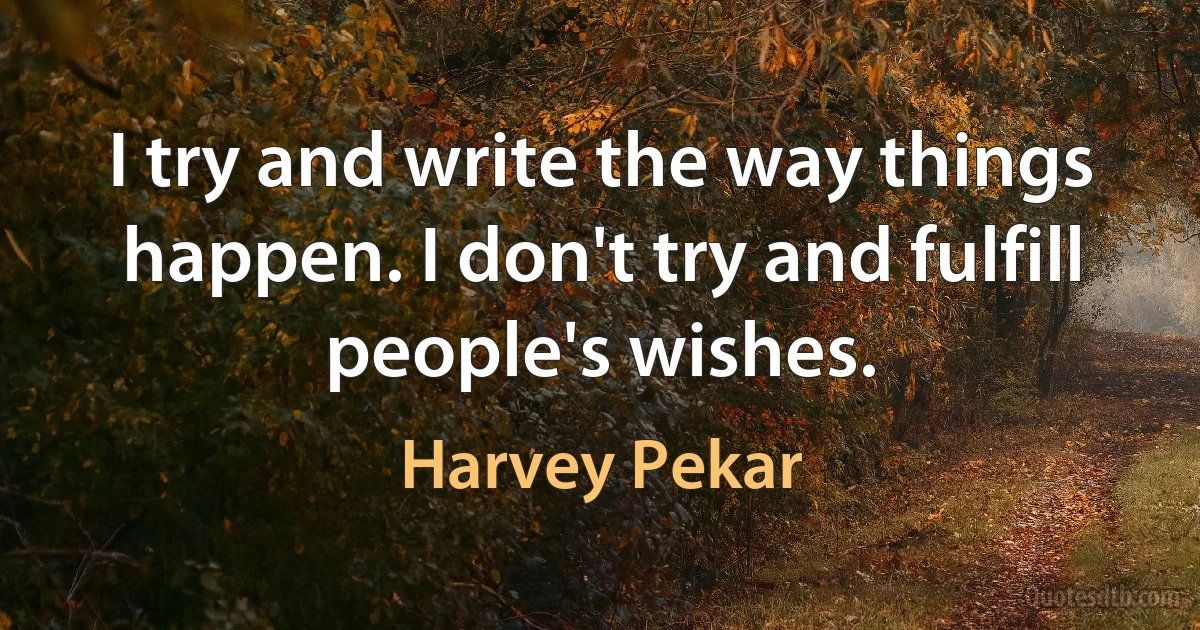 I try and write the way things happen. I don't try and fulfill people's wishes. (Harvey Pekar)