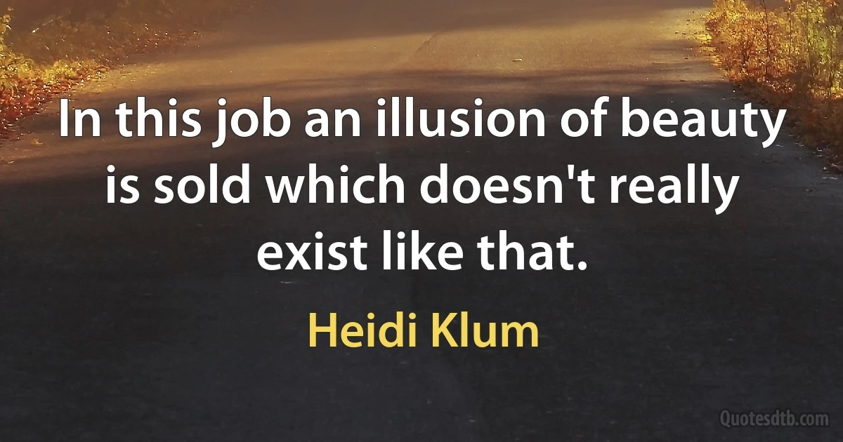 In this job an illusion of beauty is sold which doesn't really exist like that. (Heidi Klum)