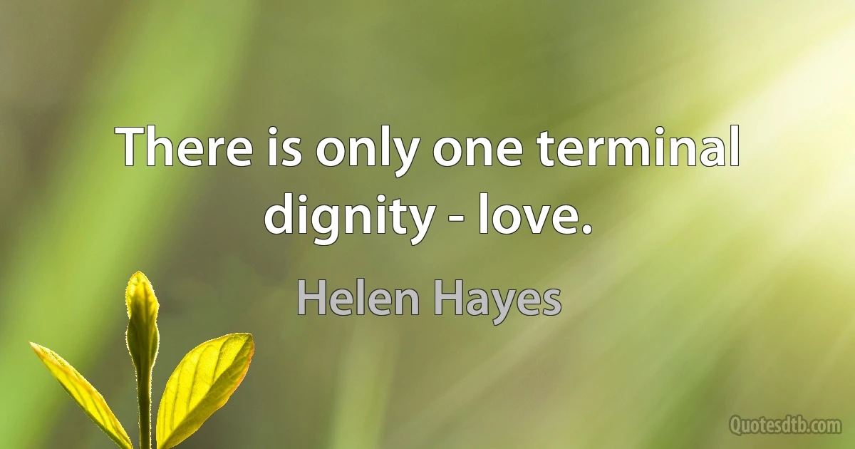 There is only one terminal dignity - love. (Helen Hayes)