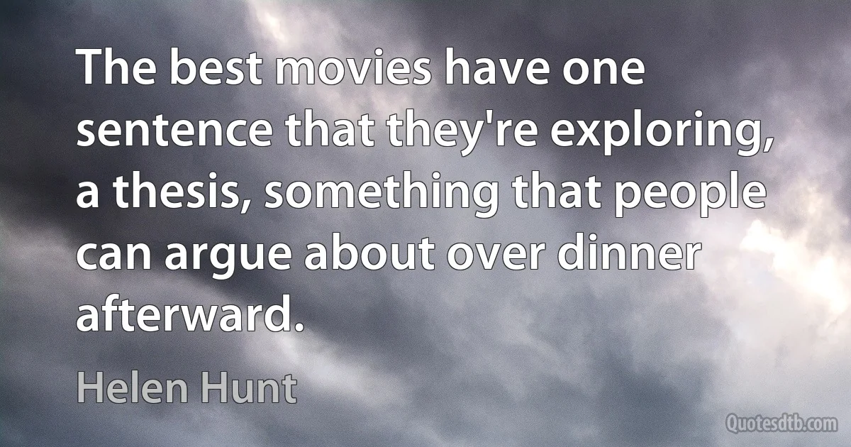 The best movies have one sentence that they're exploring, a thesis, something that people can argue about over dinner afterward. (Helen Hunt)