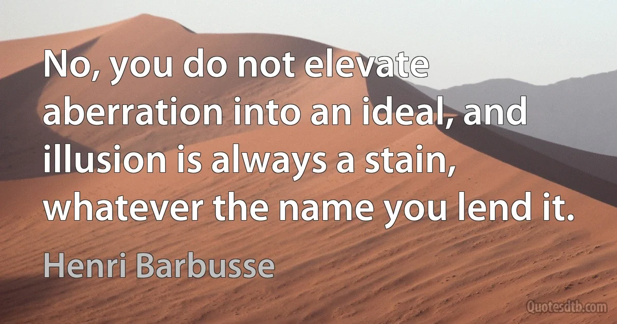 No, you do not elevate aberration into an ideal, and illusion is always a stain, whatever the name you lend it. (Henri Barbusse)