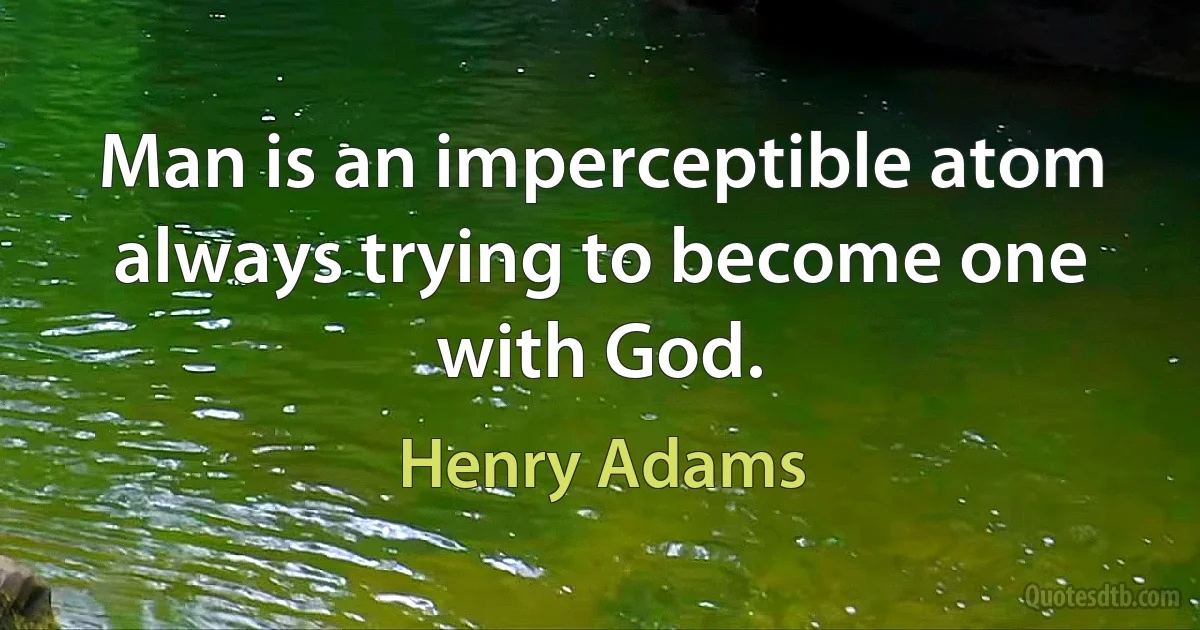 Man is an imperceptible atom always trying to become one with God. (Henry Adams)