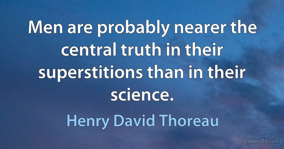 Men are probably nearer the central truth in their superstitions than in their science. (Henry David Thoreau)